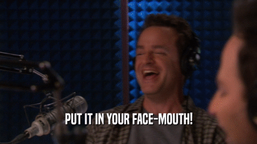 PUT IT IN YOUR FACE-MOUTH!  