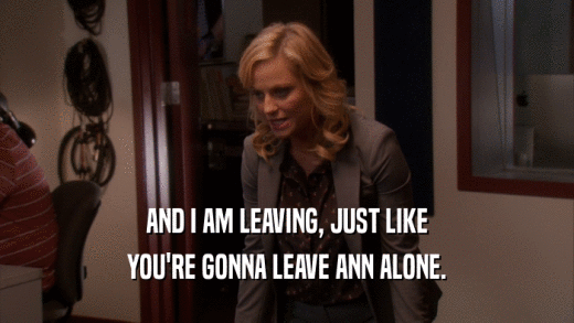 AND I AM LEAVING, JUST LIKE YOU'RE GONNA LEAVE ANN ALONE. 