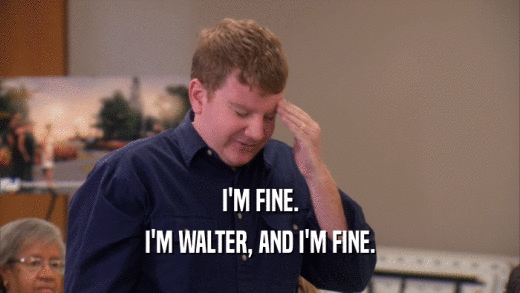 I'M FINE. I'M WALTER, AND I'M FINE. 