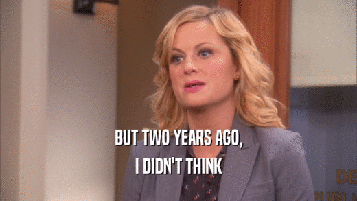 BUT TWO YEARS AGO, I DIDN'T THINK 