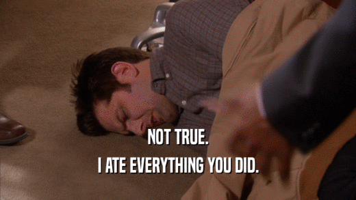 NOT TRUE. I ATE EVERYTHING YOU DID. 