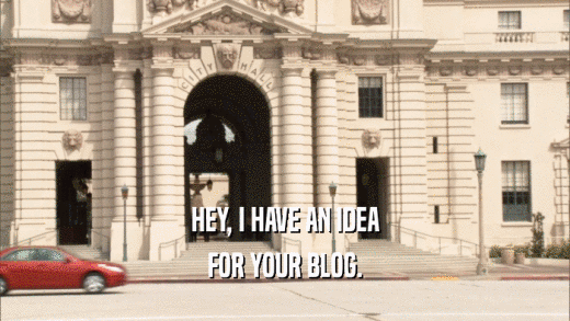 HEY, I HAVE AN IDEA FOR YOUR BLOG. 