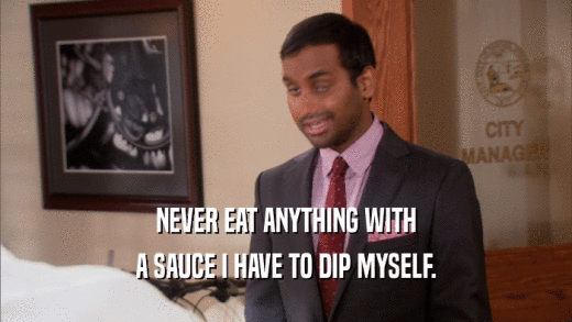 NEVER EAT ANYTHING WITH A SAUCE I HAVE TO DIP MYSELF. 
