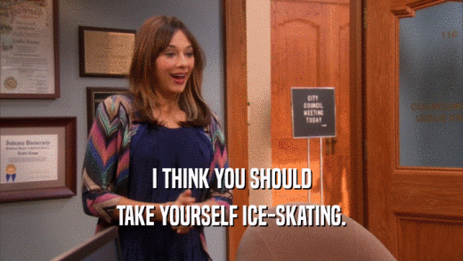 I THINK YOU SHOULD TAKE YOURSELF ICE-SKATING. 