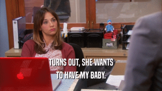 TURNS OUT, SHE WANTS TO HAVE MY BABY. 