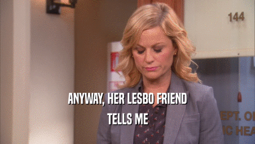 ANYWAY, HER LESBO FRIEND TELLS ME 