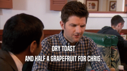 DRY TOAST AND HALF A GRAPEFRUIT FOR CHRIS. 