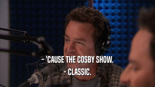 - 'CAUSE THE COSBY SHOW. - CLASSIC. 