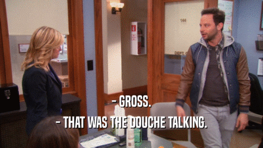 - GROSS. - THAT WAS THE DOUCHE TALKING. 