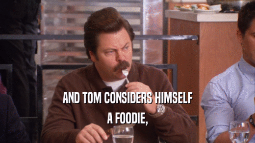 AND TOM CONSIDERS HIMSELF A FOODIE, 