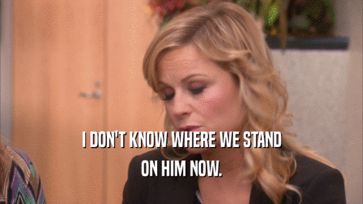 I DON'T KNOW WHERE WE STAND ON HIM NOW. 