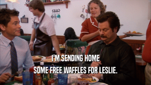 I'M SENDING HOME SOME FREE WAFFLES FOR LESLIE. 