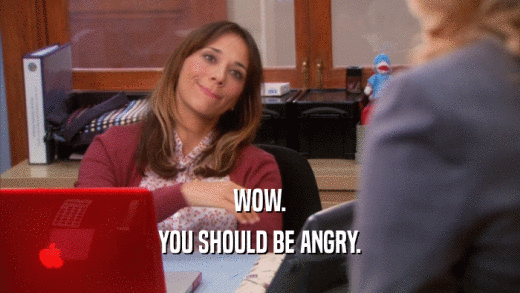 WOW. YOU SHOULD BE ANGRY. 