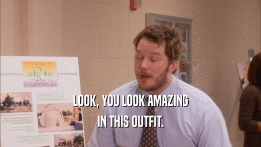 LOOK, YOU LOOK AMAZING IN THIS OUTFIT. 