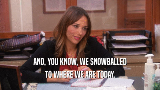 AND, YOU KNOW, WE SNOWBALLED TO WHERE WE ARE TODAY. 