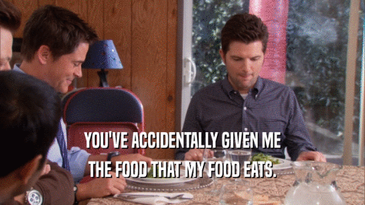 YOU'VE ACCIDENTALLY GIVEN ME THE FOOD THAT MY FOOD EATS. 