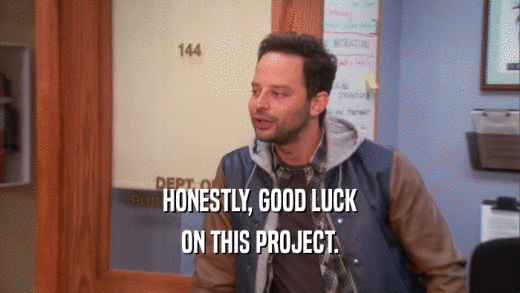 HONESTLY, GOOD LUCK ON THIS PROJECT. 