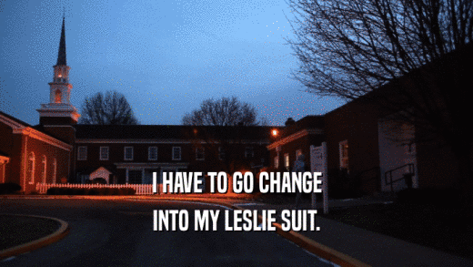 I HAVE TO GO CHANGE INTO MY LESLIE SUIT. 