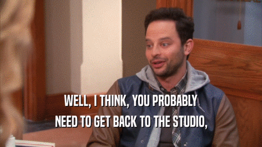 WELL, I THINK, YOU PROBABLY NEED TO GET BACK TO THE STUDIO, 