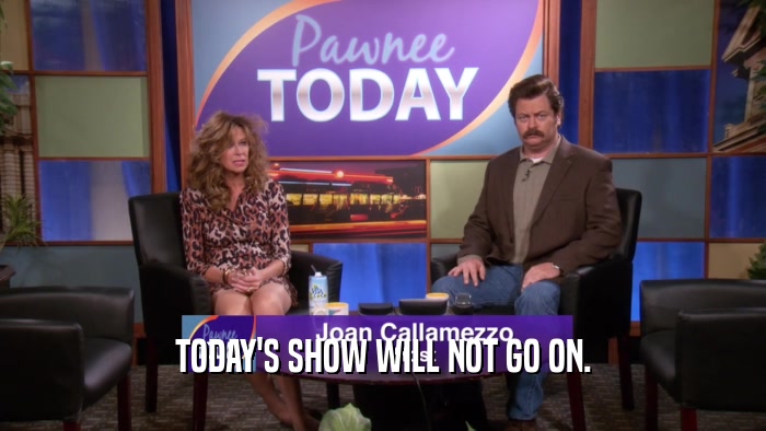 TODAY'S SHOW WILL NOT GO ON.
  