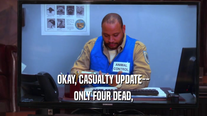 OKAY, CASUALTY UPDATE-- ONLY FOUR DEAD, 