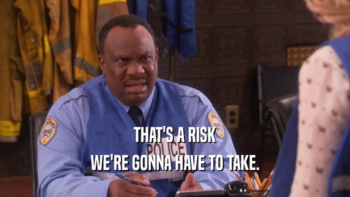 THAT'S A RISK WE'RE GONNA HAVE TO TAKE. 