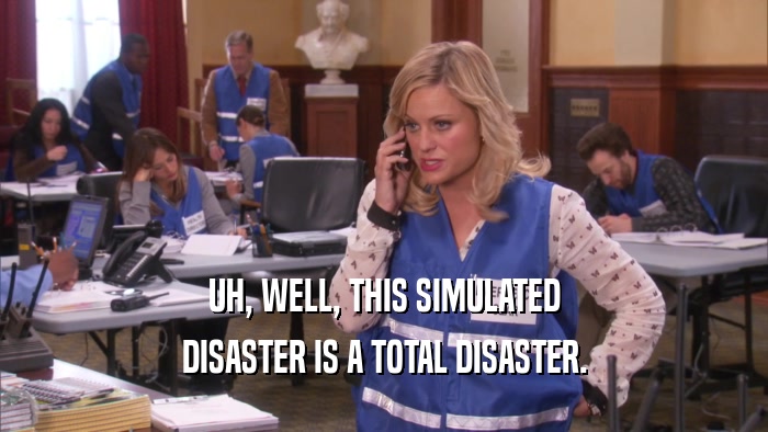 UH, WELL, THIS SIMULATED DISASTER IS A TOTAL DISASTER. 