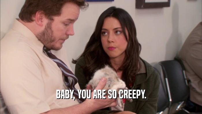 BABY, YOU ARE SO CREEPY.  