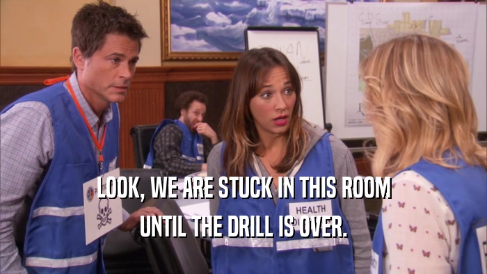 LOOK, WE ARE STUCK IN THIS ROOM UNTIL THE DRILL IS OVER. 
