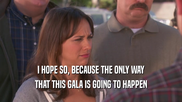 I HOPE SO, BECAUSE THE ONLY WAY THAT THIS GALA IS GOING TO HAPPEN 