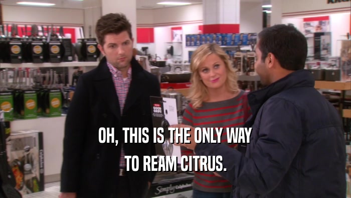 OH, THIS IS THE ONLY WAY TO REAM CITRUS. 
