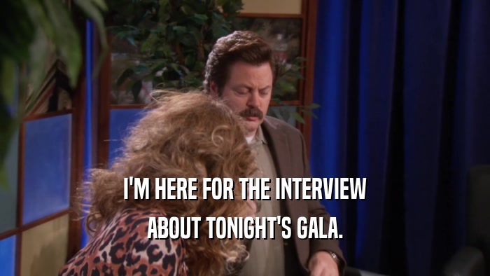I'M HERE FOR THE INTERVIEW ABOUT TONIGHT'S GALA. 