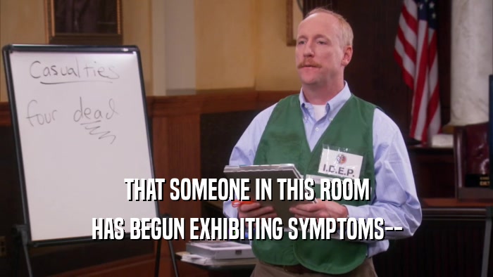 THAT SOMEONE IN THIS ROOM HAS BEGUN EXHIBITING SYMPTOMS-- 