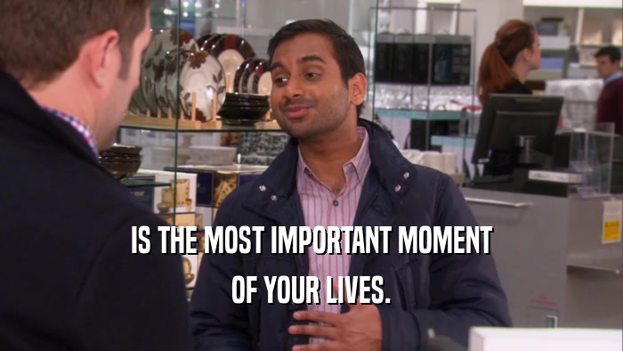 IS THE MOST IMPORTANT MOMENT OF YOUR LIVES. 