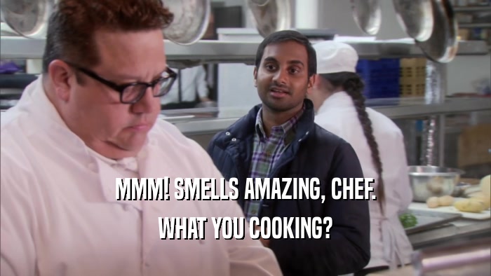 MMM! SMELLS AMAZING, CHEF. WHAT YOU COOKING? 