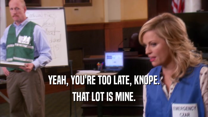 YEAH, YOU'RE TOO LATE, KNOPE. THAT LOT IS MINE. 