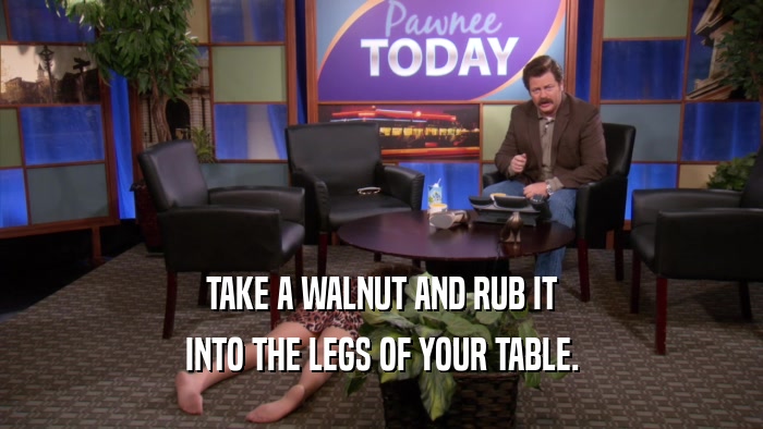 TAKE A WALNUT AND RUB IT INTO THE LEGS OF YOUR TABLE. 