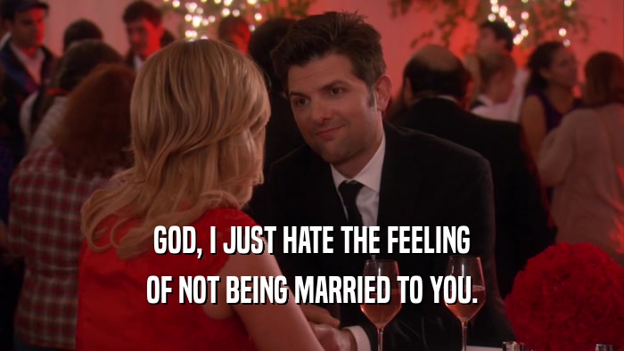 GOD, I JUST HATE THE FEELING OF NOT BEING MARRIED TO YOU. 