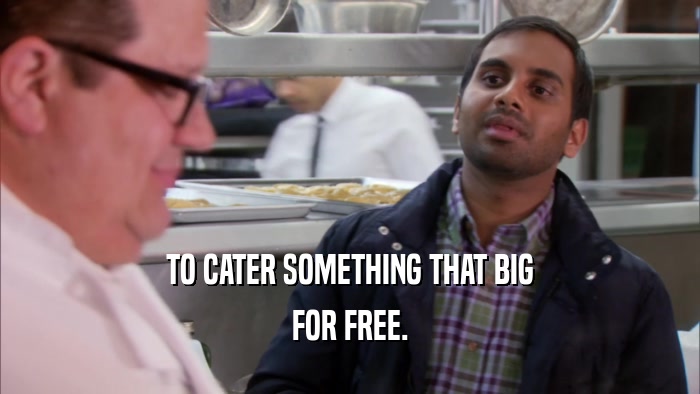 TO CATER SOMETHING THAT BIG FOR FREE. 