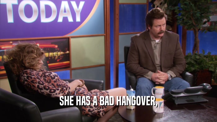 SHE HAS A BAD HANGOVER,  