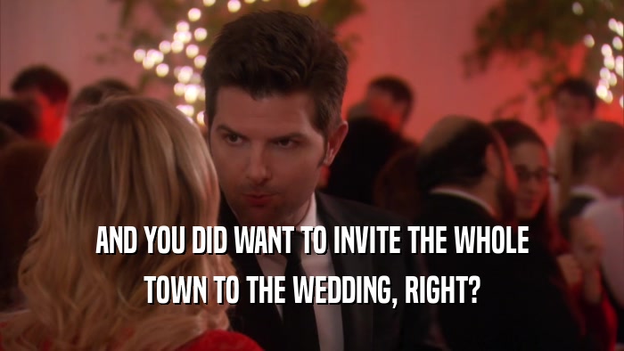 AND YOU DID WANT TO INVITE THE WHOLE TOWN TO THE WEDDING, RIGHT? 