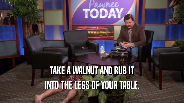 TAKE A WALNUT AND RUB IT INTO THE LEGS OF YOUR TABLE. 