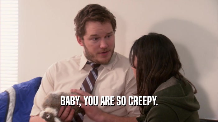 BABY, YOU ARE SO CREEPY.  