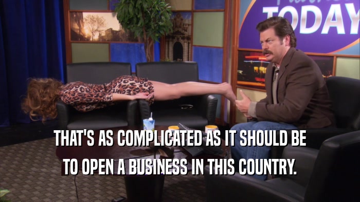 THAT'S AS COMPLICATED AS IT SHOULD BE TO OPEN A BUSINESS IN THIS COUNTRY. 