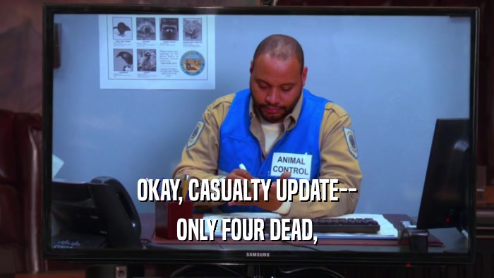 OKAY, CASUALTY UPDATE-- ONLY FOUR DEAD, 