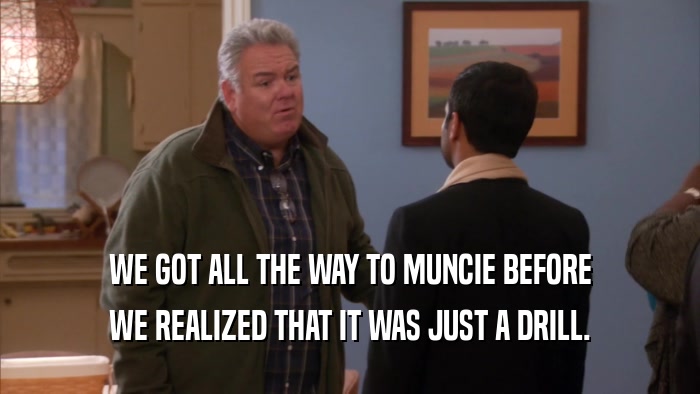 WE GOT ALL THE WAY TO MUNCIE BEFORE WE REALIZED THAT IT WAS JUST A DRILL. 