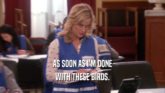 AS SOON AS I'M DONE WITH THESE BIRDS. 