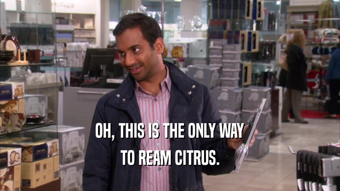 OH, THIS IS THE ONLY WAY TO REAM CITRUS. 