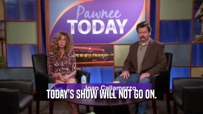 TODAY'S SHOW WILL NOT GO ON.  