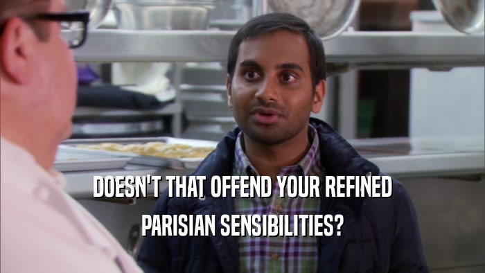 DOESN'T THAT OFFEND YOUR REFINED PARISIAN SENSIBILITIES? 